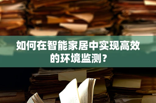 如何在智能家居中实现高效的环境监测？