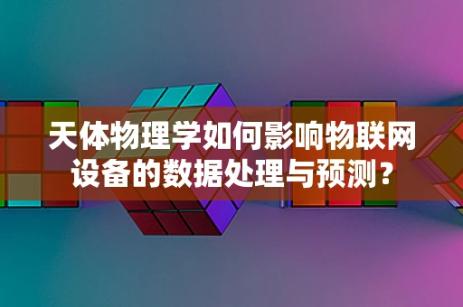 天体物理学如何影响物联网设备的数据处理与预测？