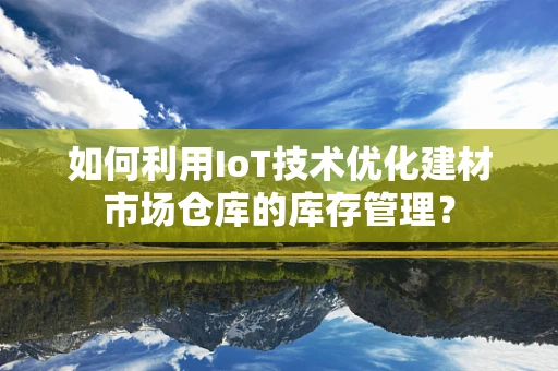 如何利用IoT技术优化建材市场仓库的库存管理？