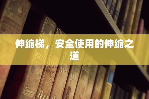 伸缩梯，安全使用的伸缩之道