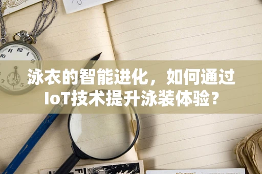 泳衣的智能进化，如何通过IoT技术提升泳装体验？