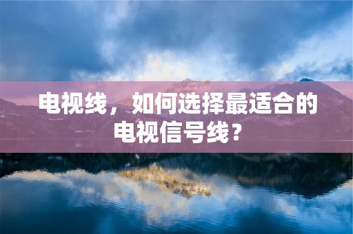 电视线，如何选择最适合的电视信号线？
