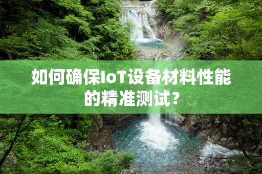 如何确保IoT设备材料性能的精准测试？