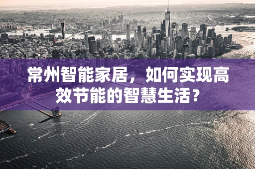常州智能家居，如何实现高效节能的智慧生活？