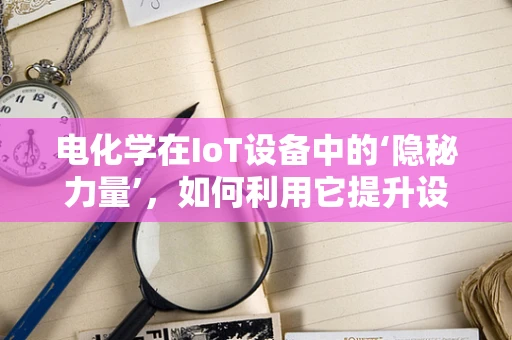 电化学在IoT设备中的‘隐秘力量’，如何利用它提升设备性能与续航？