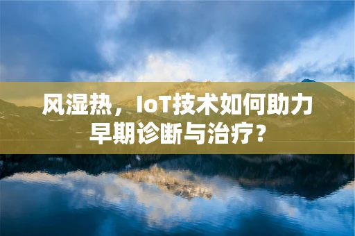 风湿热，IoT技术如何助力早期诊断与治疗？