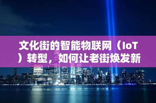 文化街的智能物联网（IoT）转型，如何让老街焕发新生的智慧光芒？