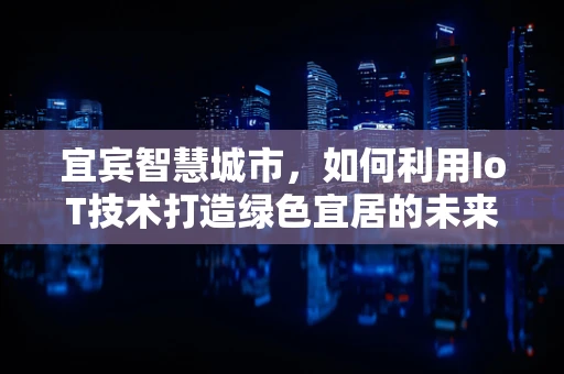 宜宾智慧城市，如何利用IoT技术打造绿色宜居的未来？