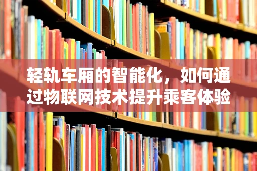 轻轨车厢的智能化，如何通过物联网技术提升乘客体验？
