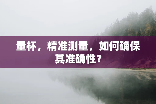 量杯，精准测量，如何确保其准确性？
