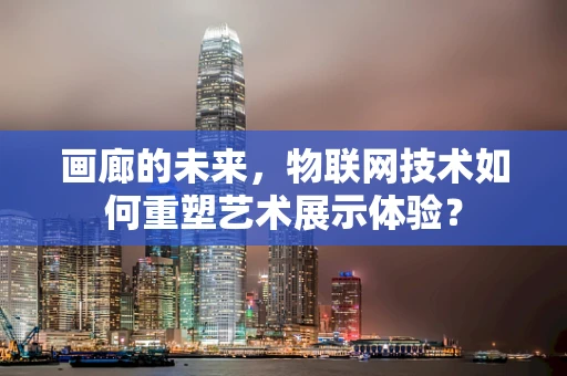 画廊的未来，物联网技术如何重塑艺术展示体验？