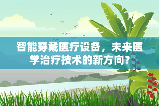 智能穿戴医疗设备，未来医学治疗技术的新方向？