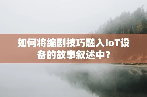 如何将编剧技巧融入IoT设备的故事叙述中？