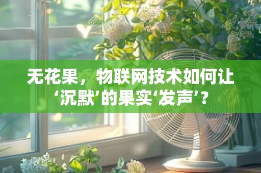 无花果，物联网技术如何让‘沉默’的果实‘发声’？