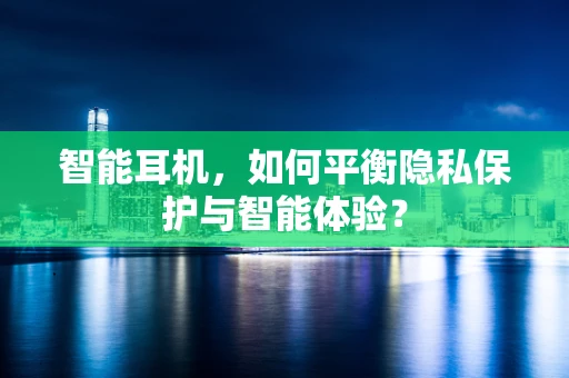 智能耳机，如何平衡隐私保护与智能体验？