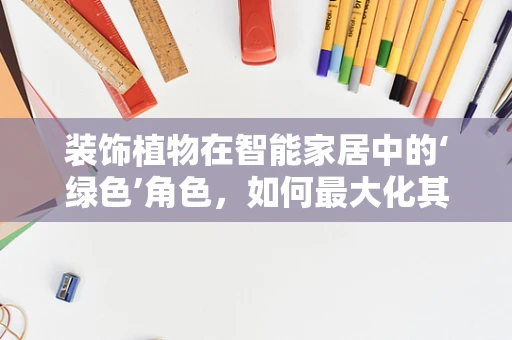 装饰植物在智能家居中的‘绿色’角色，如何最大化其生态与美学价值？