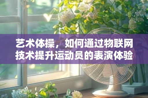 艺术体操，如何通过物联网技术提升运动员的表演体验与训练效率？