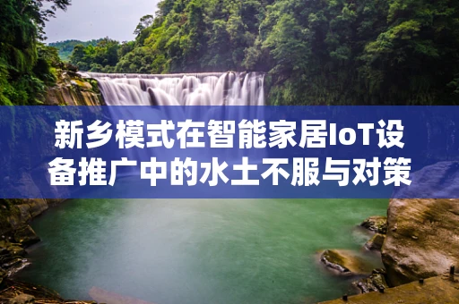 新乡模式在智能家居IoT设备推广中的水土不服与对策？