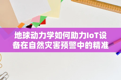 地球动力学如何助力IoT设备在自然灾害预警中的精准预测？