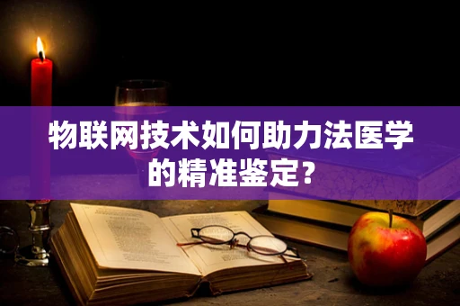 物联网技术如何助力法医学的精准鉴定？
