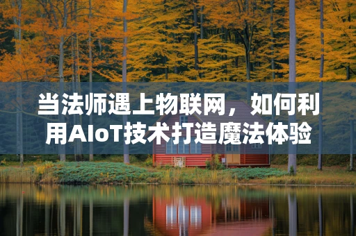 当法师遇上物联网，如何利用AIoT技术打造魔法体验？