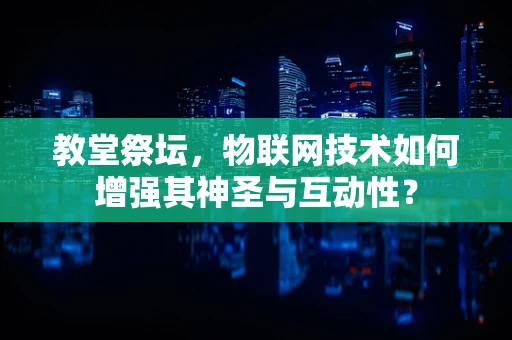 教堂祭坛，物联网技术如何增强其神圣与互动性？