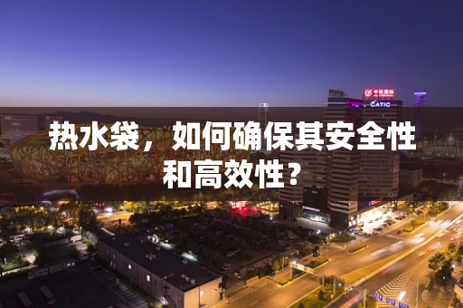 热水袋，如何确保其安全性和高效性？