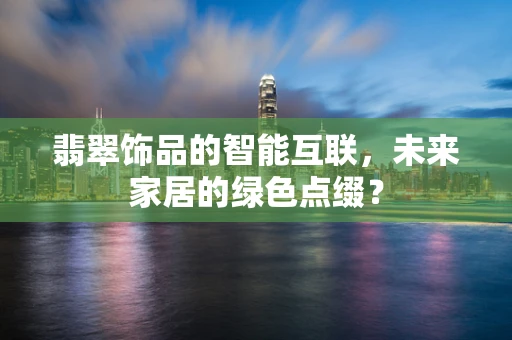 翡翠饰品的智能互联，未来家居的绿色点缀？