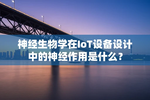 神经生物学在IoT设备设计中的神经作用是什么？