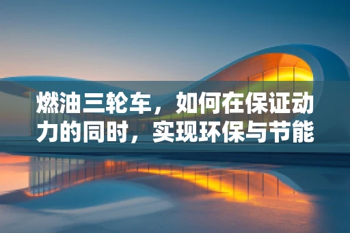燃油三轮车，如何在保证动力的同时，实现环保与节能？