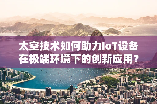 太空技术如何助力IoT设备在极端环境下的创新应用？