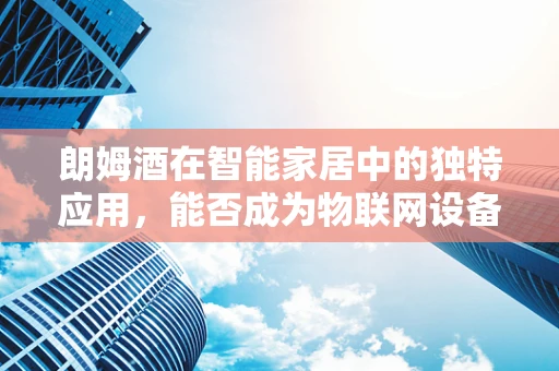朗姆酒在智能家居中的独特应用，能否成为物联网设备的新‘调味剂’？