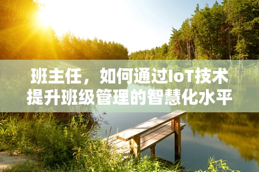 班主任，如何通过IoT技术提升班级管理的智慧化水平？