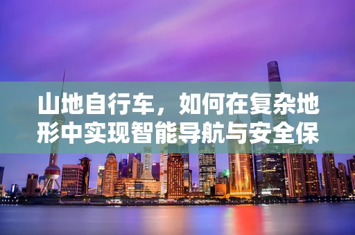 山地自行车，如何在复杂地形中实现智能导航与安全保障？