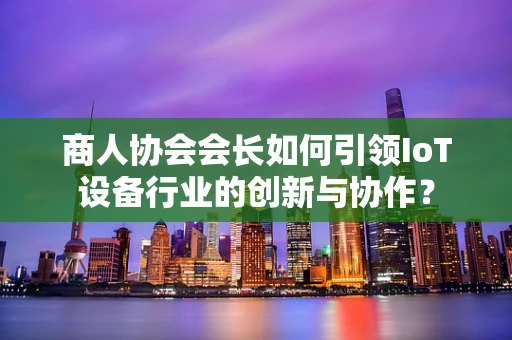 商人协会会长如何引领IoT设备行业的创新与协作？