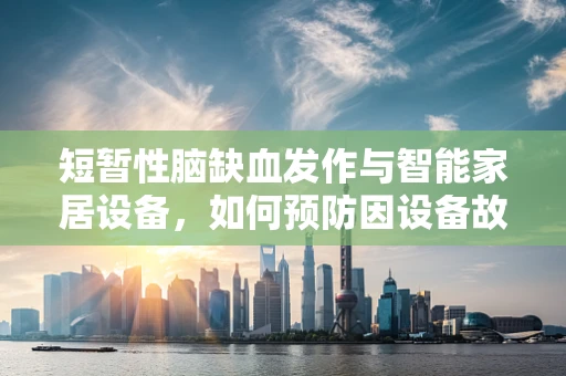 短暂性脑缺血发作与智能家居设备，如何预防因设备故障导致的‘数字脑缺血’？