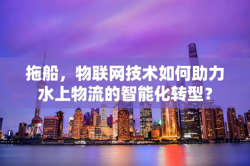 拖船，物联网技术如何助力水上物流的智能化转型？