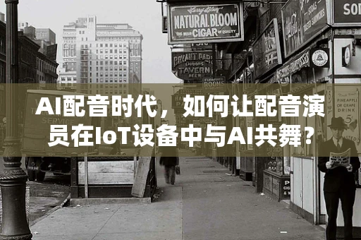 AI配音时代，如何让配音演员在IoT设备中与AI共舞？
