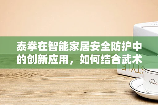 泰拳在智能家居安全防护中的创新应用，如何结合武术哲学提升设备防御力？