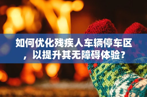 如何优化残疾人车辆停车区，以提升其无障碍体验？