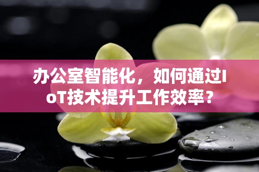 办公室智能化，如何通过IoT技术提升工作效率？