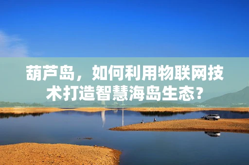 葫芦岛，如何利用物联网技术打造智慧海岛生态？
