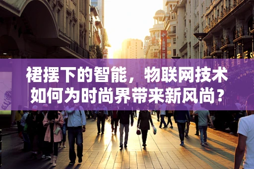 裙摆下的智能，物联网技术如何为时尚界带来新风尚？
