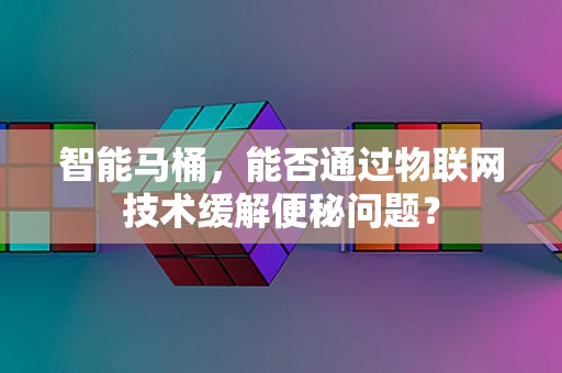 智能马桶，能否通过物联网技术缓解便秘问题？
