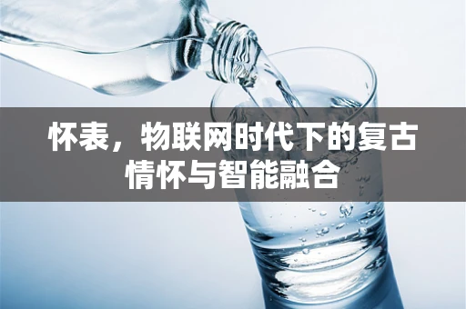 怀表，物联网时代下的复古情怀与智能融合