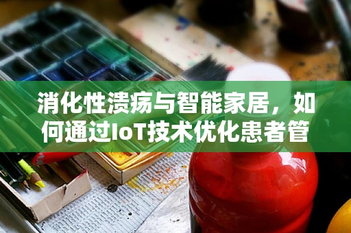 消化性溃疡与智能家居，如何通过IoT技术优化患者管理？