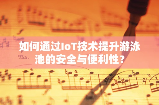 如何通过IoT技术提升游泳池的安全与便利性？