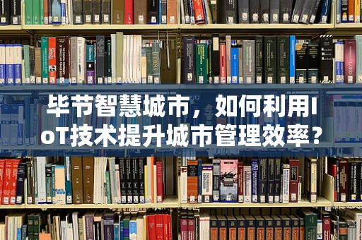 毕节智慧城市，如何利用IoT技术提升城市管理效率？