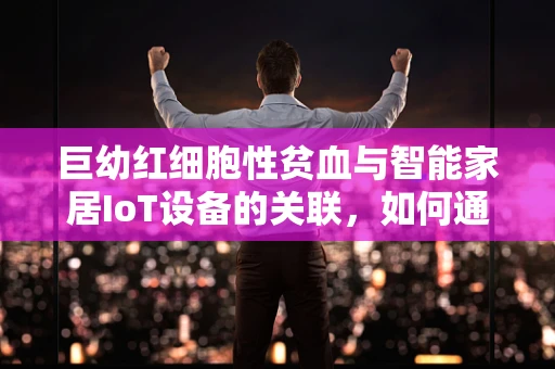 巨幼红细胞性贫血与智能家居IoT设备的关联，如何通过智能监测提升生活质量？