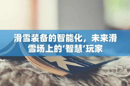 滑雪装备的智能化，未来滑雪场上的‘智慧’玩家
